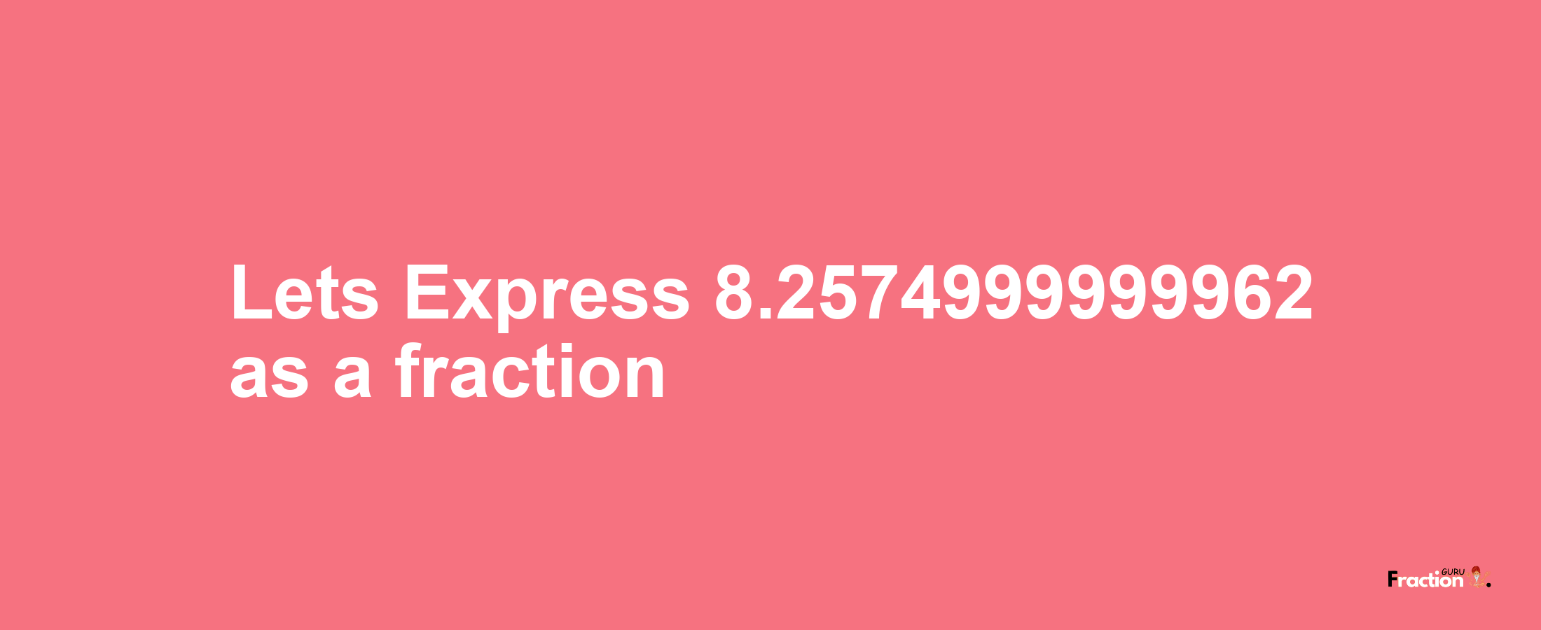 Lets Express 8.2574999999962 as afraction